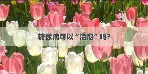 糖尿病可以“治愈”吗？