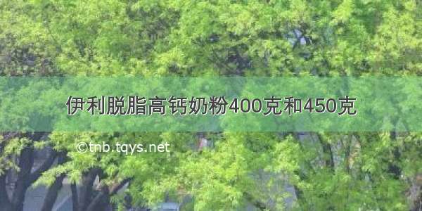 伊利脱脂高钙奶粉400克和450克