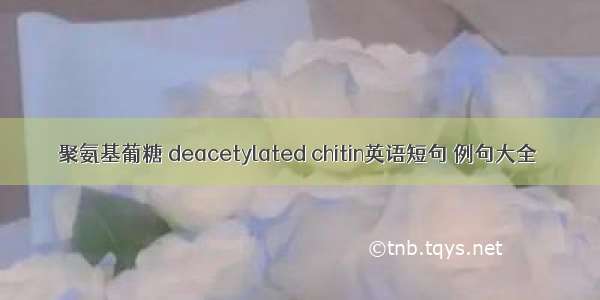 聚氨基葡糖 deacetylated chitin英语短句 例句大全