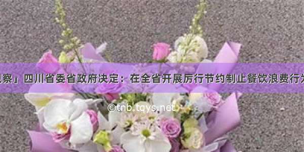 「川报观察」四川省委省政府决定：在全省开展厉行节约制止餐饮浪费行为系列行动