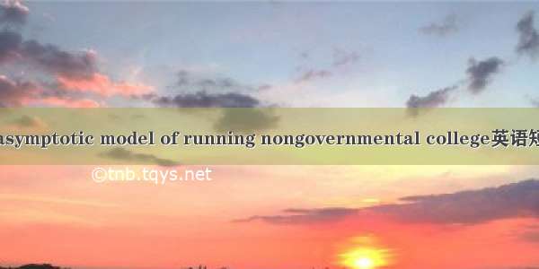 渐进式模式 asymptotic model of running nongovernmental college英语短句 例句大全