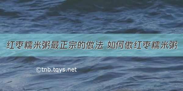 红枣糯米粥最正宗的做法 如何做红枣糯米粥