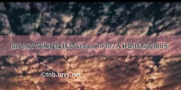 南通海安实施健康扶贫 15307人补助住院费用6%