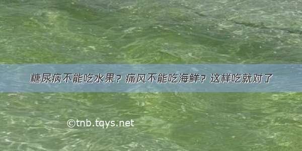 糖尿病不能吃水果？痛风不能吃海鲜？这样吃就对了