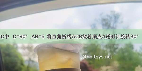 如图 在△ABC中 ∠C=90° AB=6．将直角折线ACB绕着顶点A逆时针旋转30° 则直角折