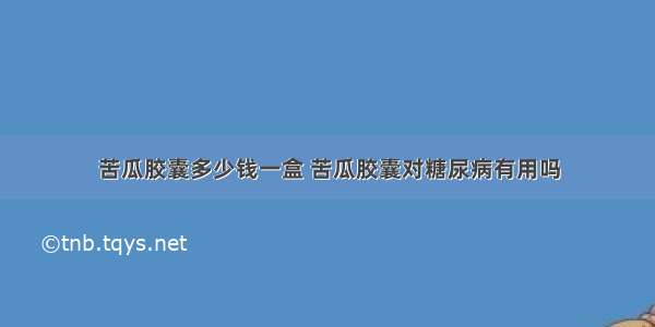 苦瓜胶囊多少钱一盒 苦瓜胶囊对糖尿病有用吗