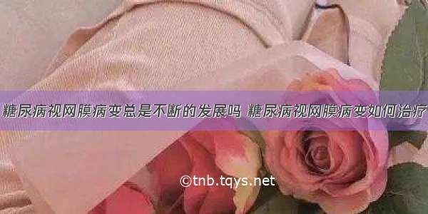 糖尿病视网膜病变总是不断的发展吗 糖尿病视网膜病变如何治疗