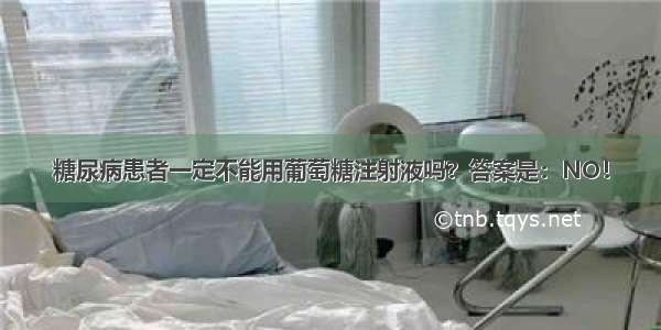 糖尿病患者一定不能用葡萄糖注射液吗？答案是：NO！