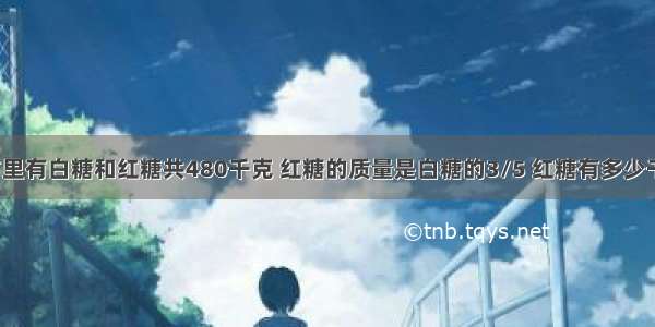 超市里有白糖和红糖共480千克 红糖的质量是白糖的3/5 红糖有多少千克?