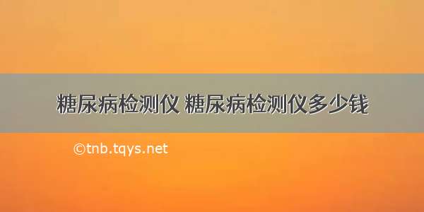 糖尿病检测仪 糖尿病检测仪多少钱