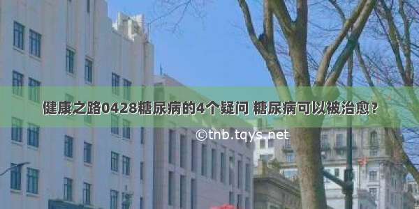 健康之路0428糖尿病的4个疑问 糖尿病可以被治愈？