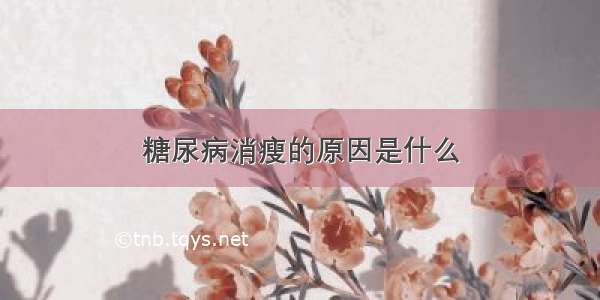 糖尿病消瘦的原因是什么