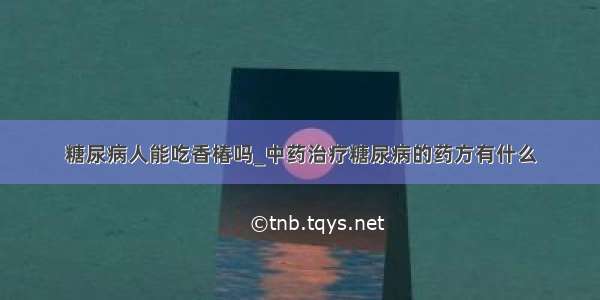 糖尿病人能吃香椿吗_中药治疗糖尿病的药方有什么