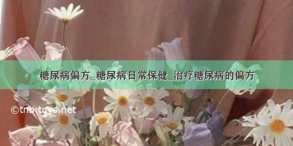 糖尿病偏方_糖尿病日常保健_治疗糖尿病的偏方