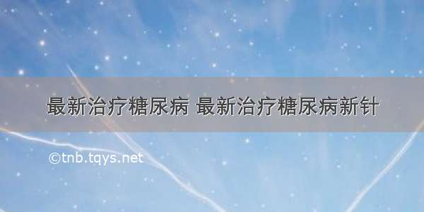 最新治疗糖尿病 最新治疗糖尿病新针