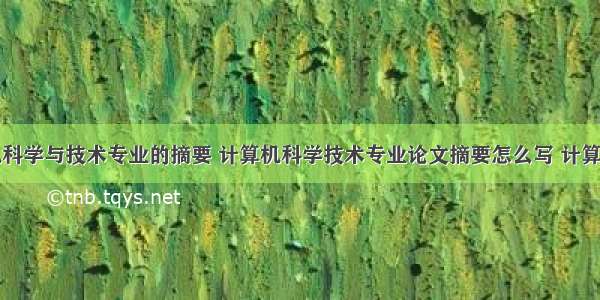 关于计算机科学与技术专业的摘要 计算机科学技术专业论文摘要怎么写 计算机科学技术