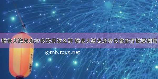 糖老大激光治疗仪效果怎么样 糖老大激光治疗仪能治疗糖尿病吗