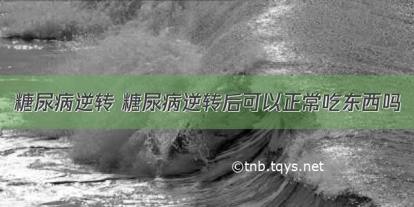 糖尿病逆转 糖尿病逆转后可以正常吃东西吗