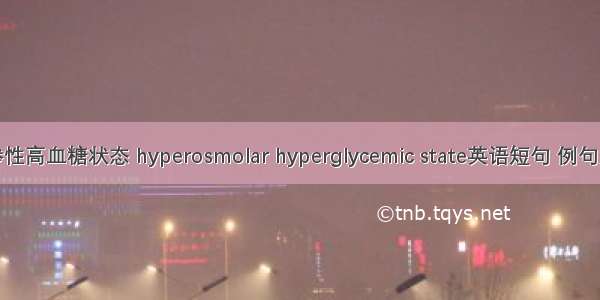 高渗性高血糖状态 hyperosmolar hyperglycemic state英语短句 例句大全