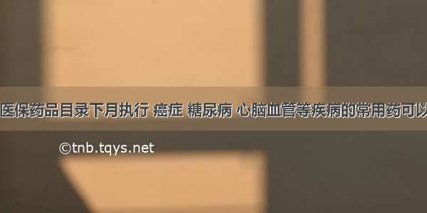 贵州新版医保药品目录下月执行 癌症 糖尿病 心脑血管等疾病的常用药可以报医保了