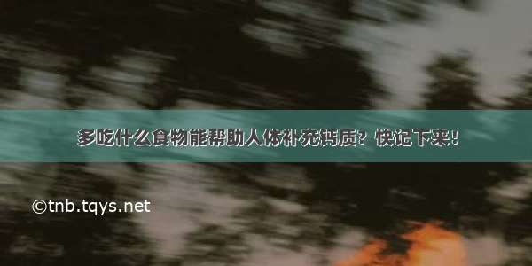 多吃什么食物能帮助人体补充钙质？快记下来！