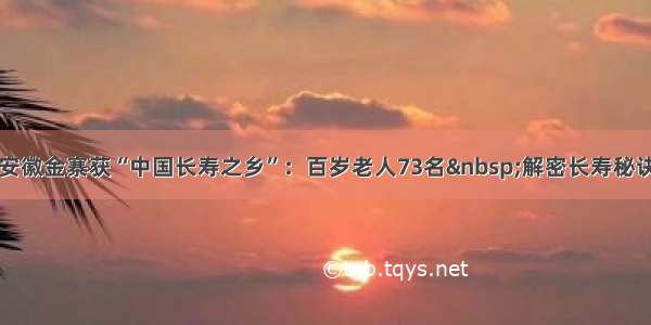 安徽金寨获“中国长寿之乡”：百岁老人73名 解密长寿秘诀