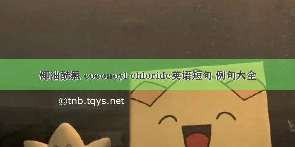 椰油酰氯 coconoyl chloride英语短句 例句大全