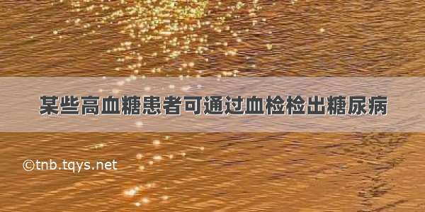 某些高血糖患者可通过血检检出糖尿病