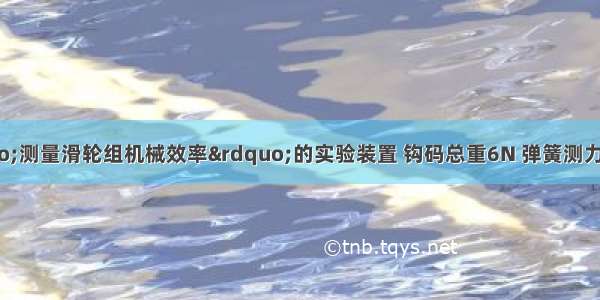 如图所示为“测量滑轮组机械效率”的实验装置 钩码总重6N 弹簧测力计竖直向上匀速拉