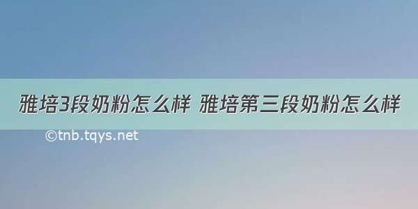 雅培3段奶粉怎么样 雅培第三段奶粉怎么样