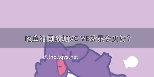 吃鱼油同时加VC VE效果会更好？