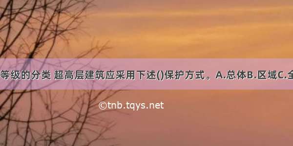 根据建筑物防火等级的分类 超高层建筑应采用下述()保护方式。A.总体B.区域C.全面D.场所ABCD