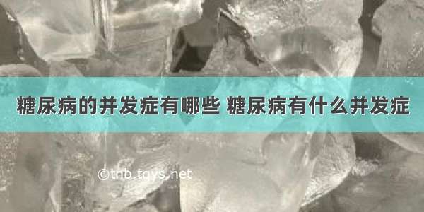 糖尿病的并发症有哪些 糖尿病有什么并发症