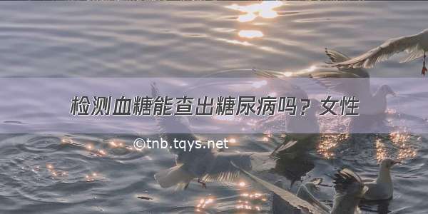 检测血糖能查出糖尿病吗？女性