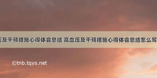 高血压及干预措施心得体会总结 高血压及干预措施心得体会总结怎么写(四篇)