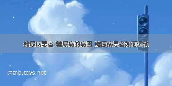 糖尿病患者_糖尿病的病因_糖尿病患者如何运动