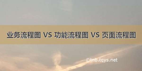 业务流程图 VS 功能流程图 VS 页面流程图