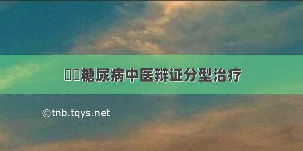 ​​糖尿病中医辩证分型治疗