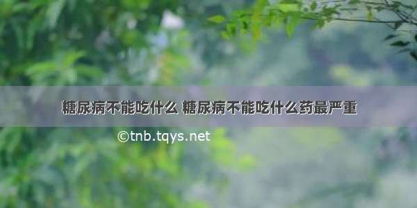 糖尿病不能吃什么 糖尿病不能吃什么药最严重