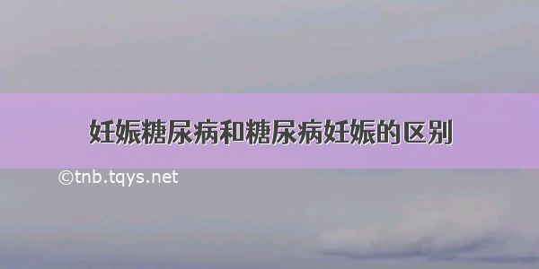 妊娠糖尿病和糖尿病妊娠的区别