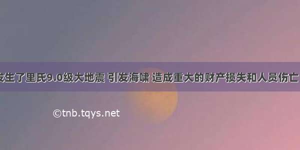  日本发生了里氏9.0级大地震 引发海啸 造成重大的财产损失和人员伤亡．这次