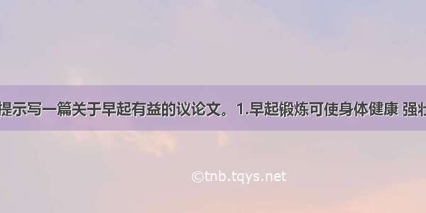 请根据以下提示写一篇关于早起有益的议论文。1.早起锻炼可使身体健康 强壮。2.早起朗