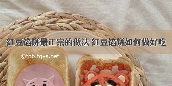 红豆馅饼最正宗的做法 红豆馅饼如何做好吃