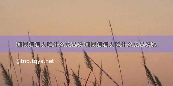 糖尿病病人吃什么水果好 糖尿病病人吃什么水果好呢