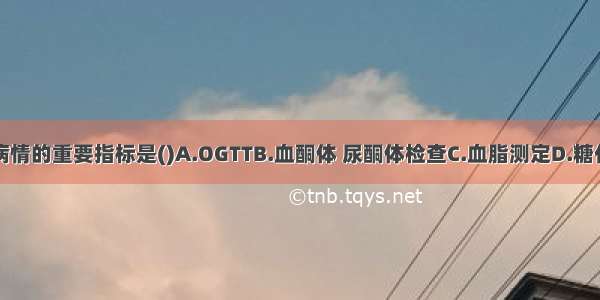 监测糖尿病病情的重要指标是()A.OGTTB.血酮体 尿酮体检查C.血脂测定D.糖化血红蛋白测