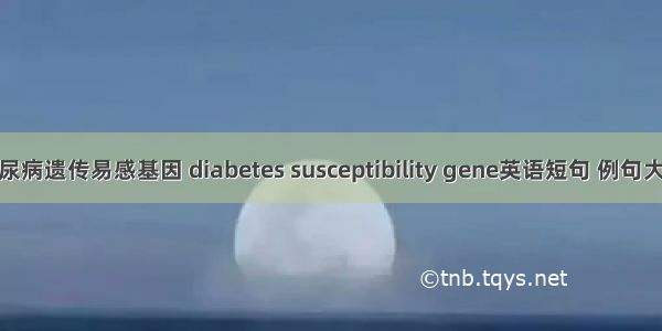 糖尿病遗传易感基因 diabetes susceptibility gene英语短句 例句大全