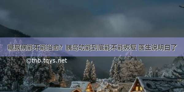 糖尿病能不能治愈？胰岛功能到底能不能恢复 医生说明白了