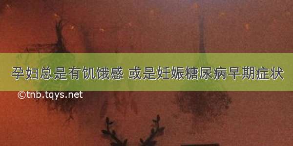 孕妇总是有饥饿感 或是妊娠糖尿病早期症状