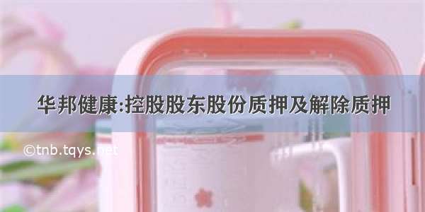 华邦健康:控股股东股份质押及解除质押