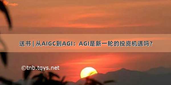 送书 | 从AIGC到AGI：AGI是新一轮的投资机遇吗？